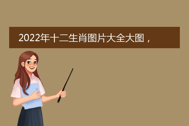 2022年十二生肖图片大全大图，年龄与生肖对照表