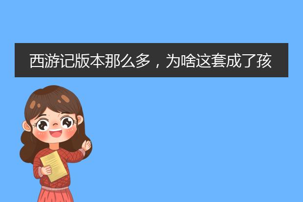 西游记版本那么多，为啥这套成了孩子的心头好？