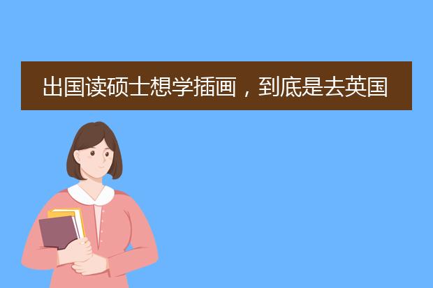 出国读硕士想学插画，到底是去英国还是意大利啊求建议