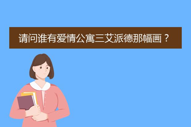 请问谁有爱情公寓三艾派德那幅画？是哪位画家画的？