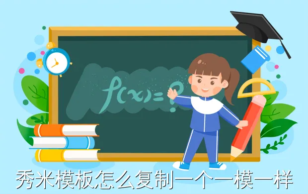 秀米模板怎么复制一个一模一样的