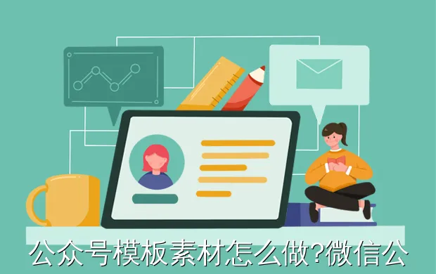 公众号模板素材怎么做?微信公众号素材如何编写